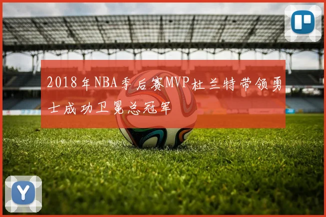 2018年NBA季后赛MVP杜兰特带领勇士成功卫冕总冠军