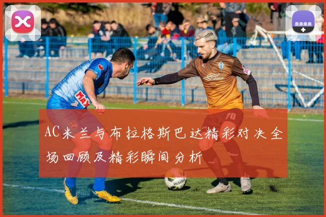 AC米兰与布拉格斯巴达精彩对决全场回顾及精彩瞬间分析