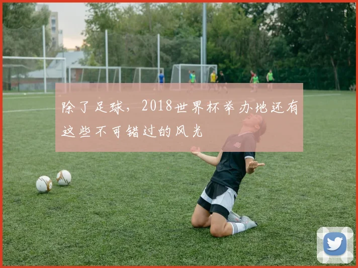 除了足球，2018世界杯举办地还有这些不可错过的风光